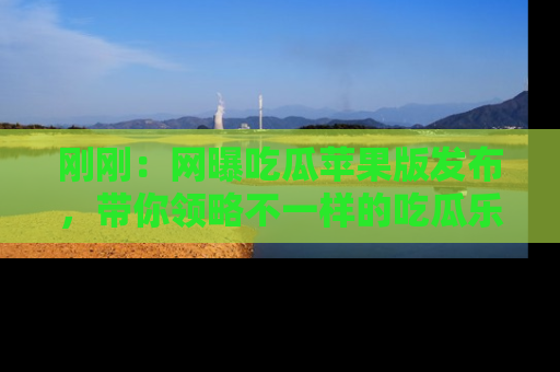 刚刚：网曝吃瓜苹果版发布，带你领略不一样的吃瓜乐趣！