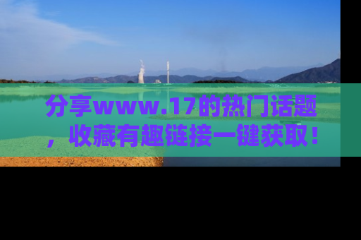 分享www.17的热门话题，收藏有趣链接一键获取！