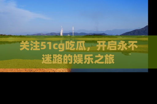 关注51cg吃瓜，开启永不迷路的娱乐之旅