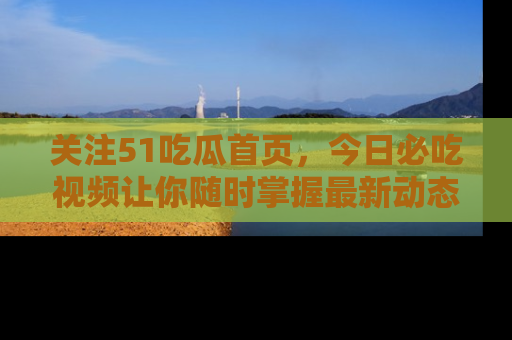 关注51吃瓜首页，今日必吃视频让你随时掌握最新动态