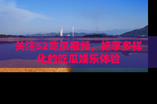 关注52吃瓜视频，畅享多样化的吃瓜娱乐体验