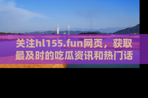 关注hl155.fun网页，获取最及时的吃瓜资讯和热门话题！
