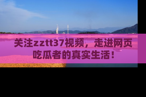 关注zztt37视频，走进网页吃瓜者的真实生活！
