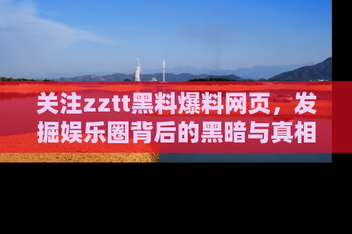关注zztt黑料爆料网页，发掘娱乐圈背后的黑暗与真相