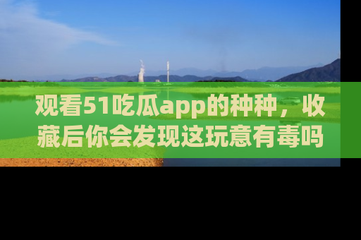 观看51吃瓜app的种种，收藏后你会发现这玩意有毒吗？