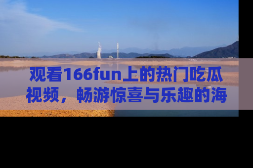 观看166fun上的热门吃瓜视频，畅游惊喜与乐趣的海洋！
