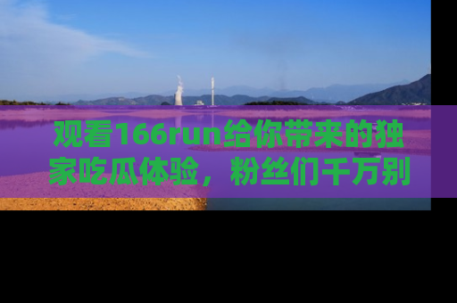观看166run给你带来的独家吃瓜体验，粉丝们千万别错过