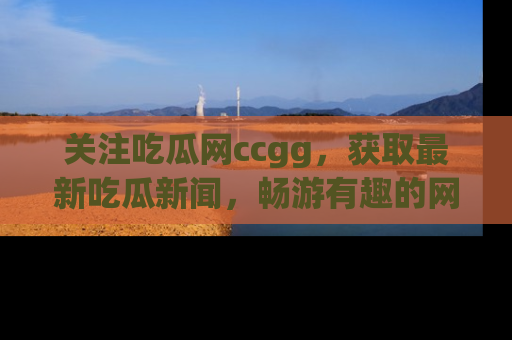 关注吃瓜网ccgg，获取最新吃瓜新闻，畅游有趣的网站世界