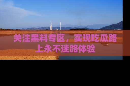关注黑料专区，实现吃瓜路上永不迷路体验