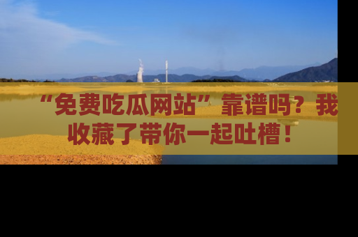 “免费吃瓜网站”靠谱吗？我收藏了带你一起吐槽！