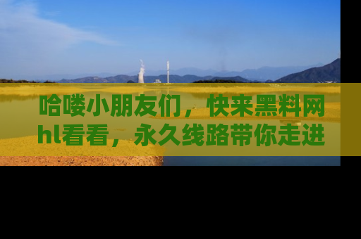 哈喽小朋友们，快来黑料网hl看看，永久线路带你走进吃瓜新天地！