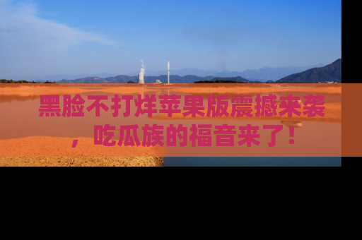 黑脸不打烊苹果版震撼来袭，吃瓜族的福音来了！