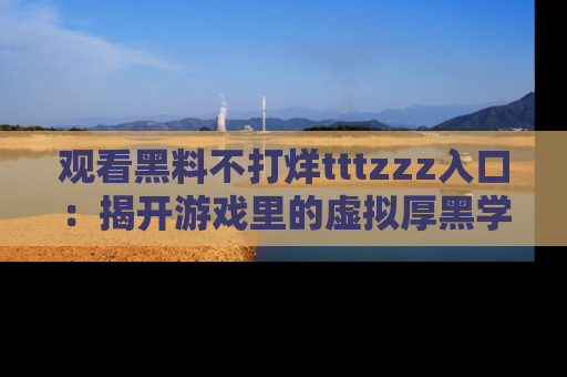 观看黑料不打烊tttzzz入口：揭开游戏里的虚拟厚黑学