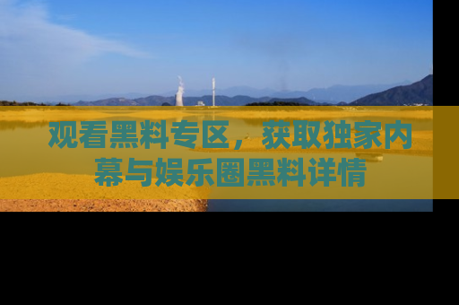 观看黑料专区，获取独家内幕与娱乐圈黑料详情