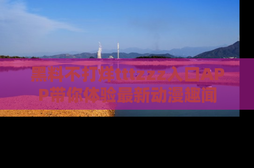 黑料不打烊tttzzz入口APP带你体验最新动漫趣闻