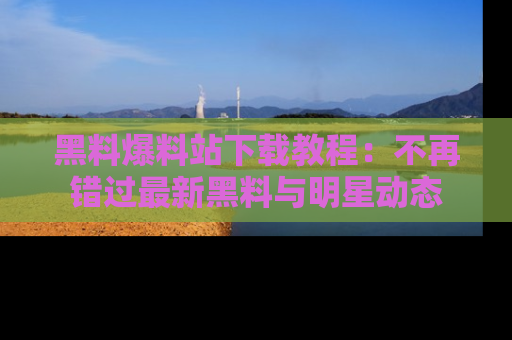 黑料爆料站下载教程：不再错过最新黑料与明星动态