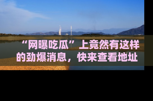 “网曝吃瓜”上竟然有这样的劲爆消息，快来查看地址了解详情！