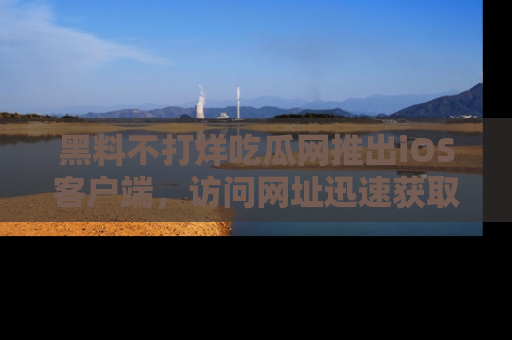黑料不打烊吃瓜网推出iOS客户端，访问网址迅速获取独家八卦！
