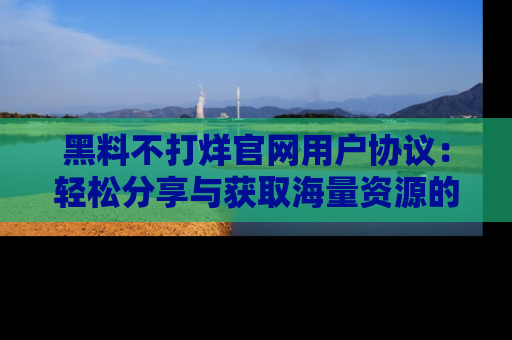 黑料不打烊官网用户协议：轻松分享与获取海量资源的方法