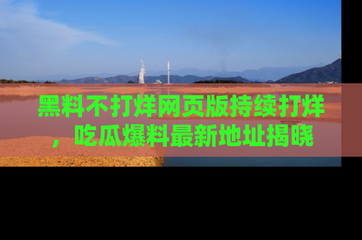 黑料不打烊网页版持续打烊，吃瓜爆料最新地址揭晓
