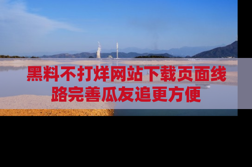 黑料不打烊网站下载页面线路完善瓜友追更方便