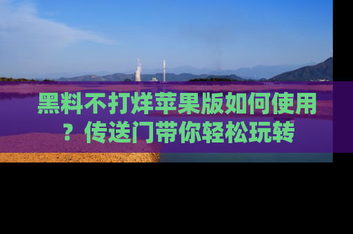 黑料不打烊苹果版如何使用？传送门带你轻松玩转
