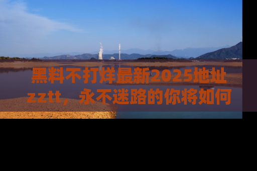 黑料不打烊最新2025地址zztt,永不迷路的你将如何撕开真相的面纱?