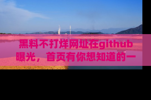 黑料不打烊网址在github曝光，首页有你想知道的一切幽默趣事，快来看看