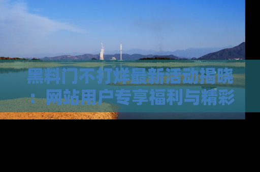 黑料门不打烊最新活动揭晓：网站用户专享福利与精彩内容抢先看