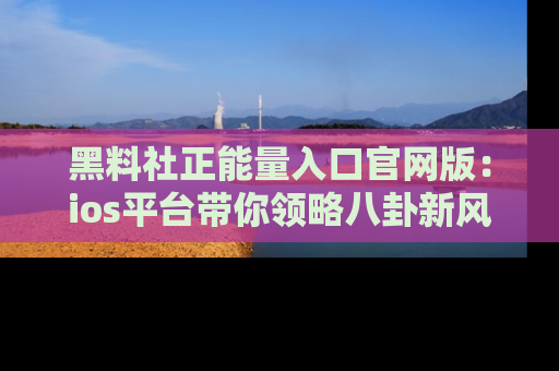 黑料社正能量入口官网版：ios平台带你领略八卦新风潮！