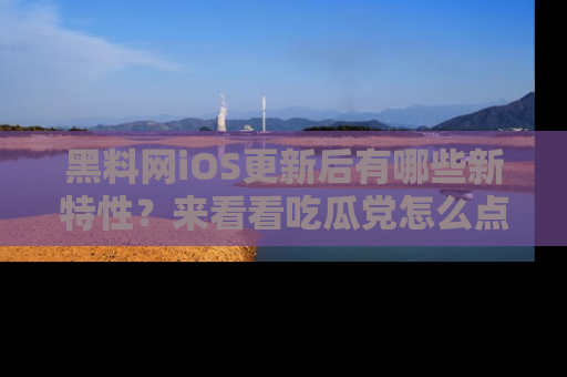 黑料网iOS更新后有哪些新特性？来看看吃瓜党怎么点评！