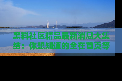 黑料社区精品最新消息大集结：你想知道的全在首页等你探索！