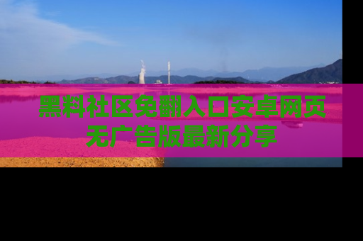 黑料社区免翻入口安卓网页无广告版最新分享