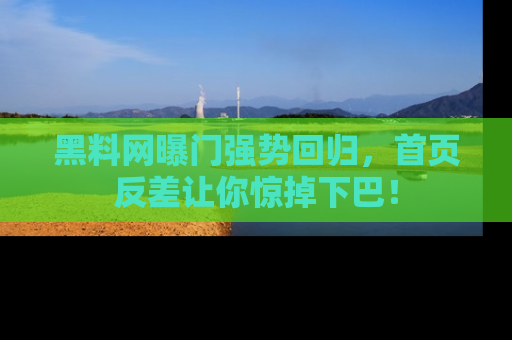 黑料网曝门强势回归，首页反差让你惊掉下巴！