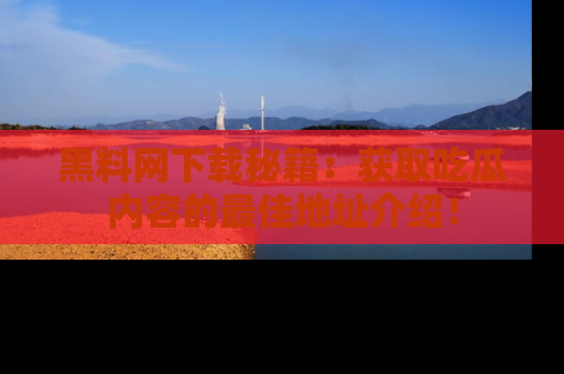 黑料网下载秘籍：获取吃瓜内容的最佳地址介绍！
