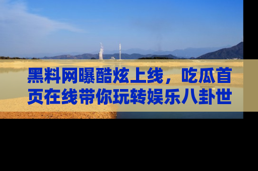 黑料网曝酷炫上线，吃瓜首页在线带你玩转娱乐八卦世界