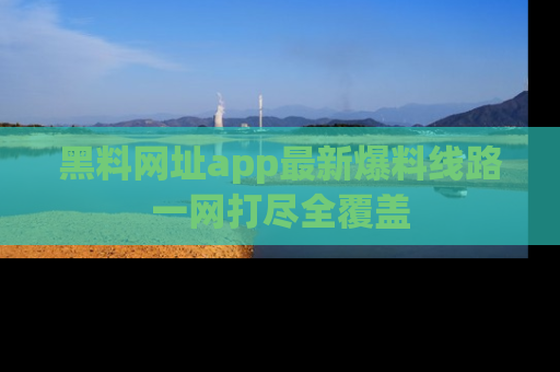 黑料网址app最新爆料线路一网打尽全覆盖