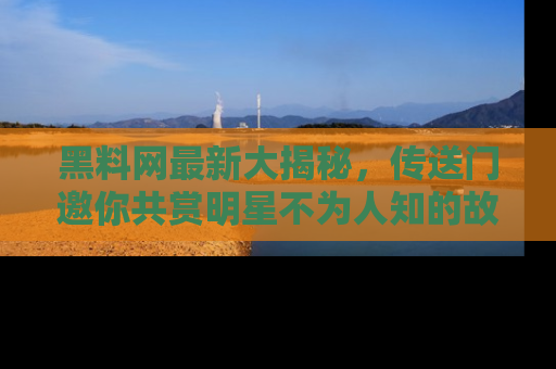 黑料网最新大揭秘，传送门邀你共赏明星不为人知的故事！