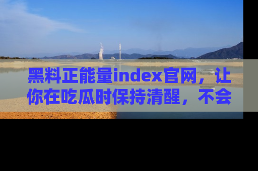 黑料正能量index官网，让你在吃瓜时保持清醒，不会轻易迷路
