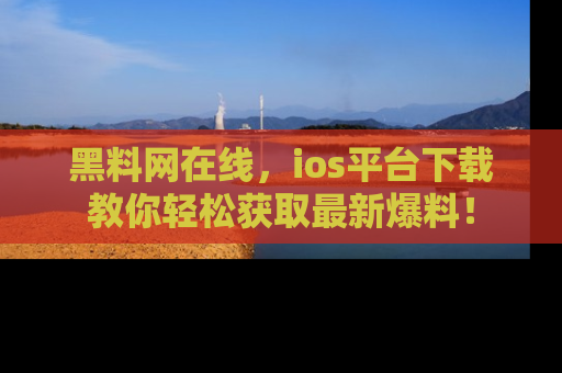 黑料网在线，ios平台下载教你轻松获取最新爆料！