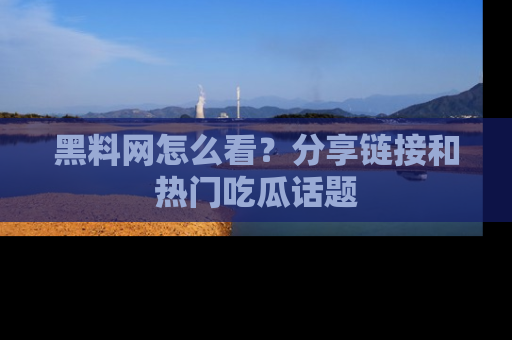 黑料网怎么看？分享链接和热门吃瓜话题