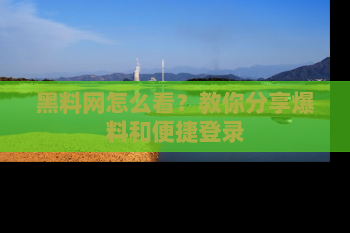 黑料网怎么看？教你分享爆料和便捷登录