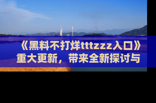 《黑料不打烊tttzzz入口》重大更新，带来全新探讨与互动体验