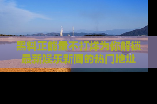 黑料正能量不打烊为你解锁最新娱乐新闻的热门地址