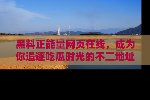 黑料正能量网页在线，成为你追逐吃瓜时光的不二地址选择