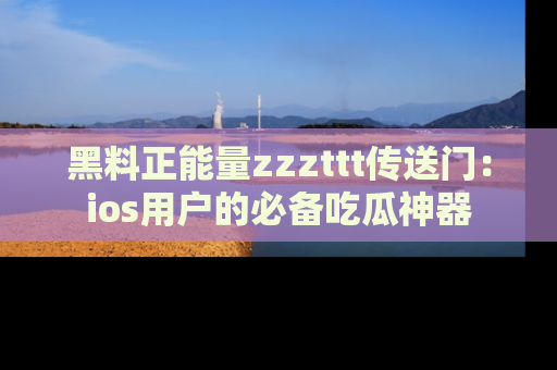 黑料正能量zzzttt传送门：ios用户的必备吃瓜神器