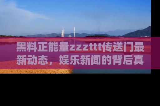 黑料正能量zzzttt传送门最新动态，娱乐新闻的背后真相尽在此处！
