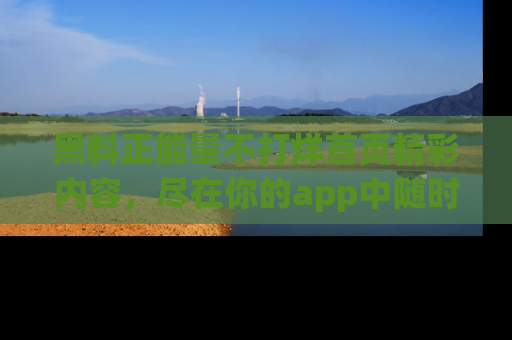 黑料正能量不打烊首页精彩内容，尽在你的app中随时观看