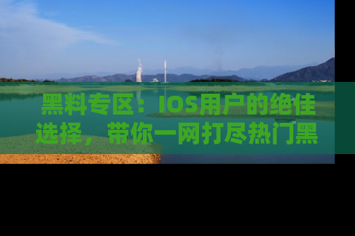 黑料专区：IOS用户的绝佳选择，带你一网打尽热门黑料资讯！