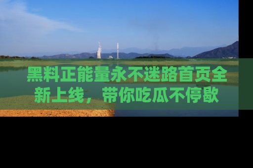 黑料正能量永不迷路首页全新上线，带你吃瓜不停歇